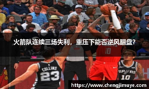 火箭队连续三场失利，重压下能否逆风翻盘？