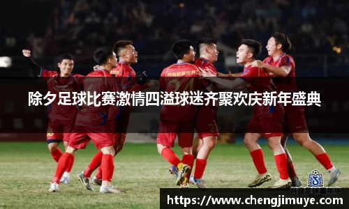 除夕足球比赛激情四溢球迷齐聚欢庆新年盛典