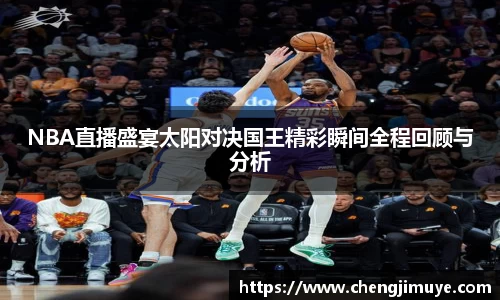 NBA直播盛宴太阳对决国王精彩瞬间全程回顾与分析
