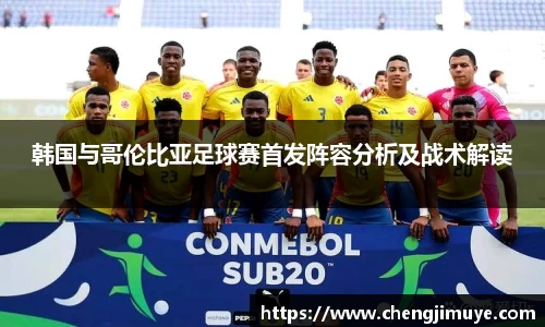 韩国与哥伦比亚足球赛首发阵容分析及战术解读